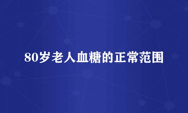 80岁老人血糖的正常范围
