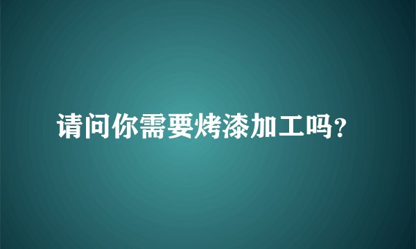 请问你需要烤漆加工吗?
