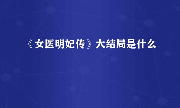 《女医明妃传》大结局是什么