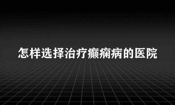 怎样选择治疗癫痫病的医院