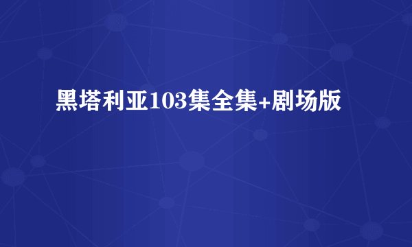 黑塔利亚103集全集+剧场版