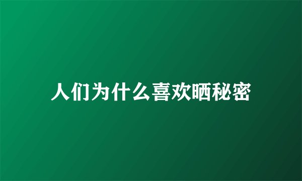 人们为什么喜欢晒秘密