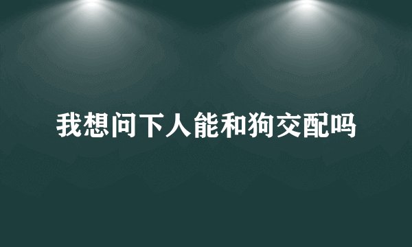 我想问下人能和狗交配吗