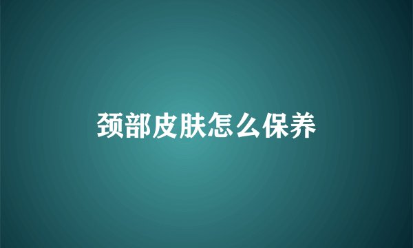 颈部皮肤怎么保养