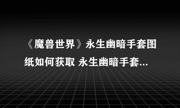 《魔兽世界》永生幽暗手套图纸如何获取 永生幽暗手套图纸获得方法介绍