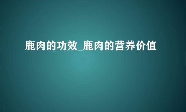 鹿肉的功效_鹿肉的营养价值