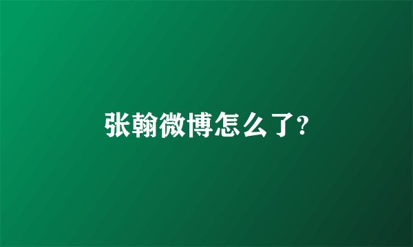 张翰微博怎么了?