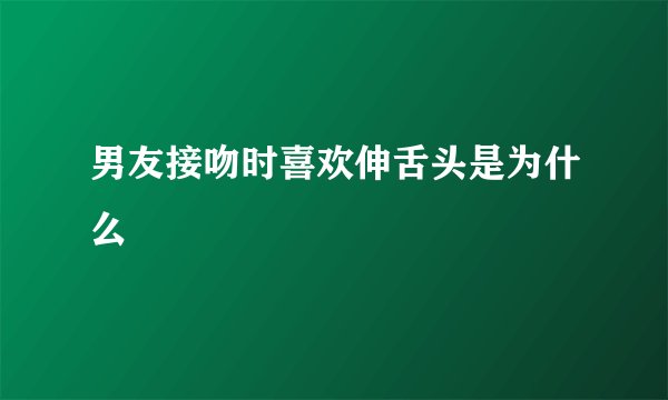 男友接吻时喜欢伸舌头是为什么