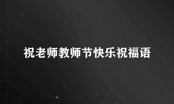 祝老师教师节快乐祝福语