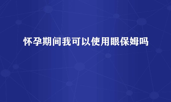 怀孕期间我可以使用眼保姆吗