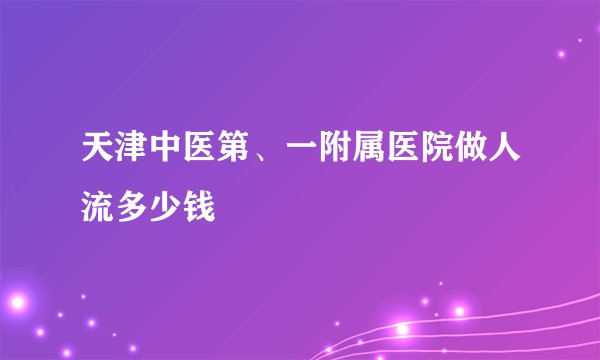 天津中医第、一附属医院做人流多少钱