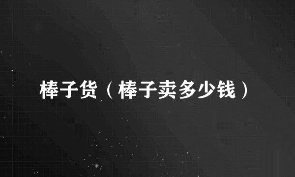 棒子货（棒子卖多少钱）