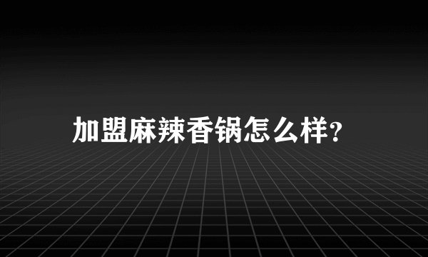 加盟麻辣香锅怎么样？