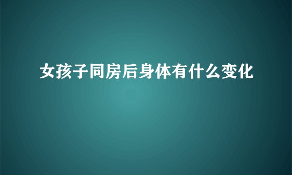 女孩子同房后身体有什么变化