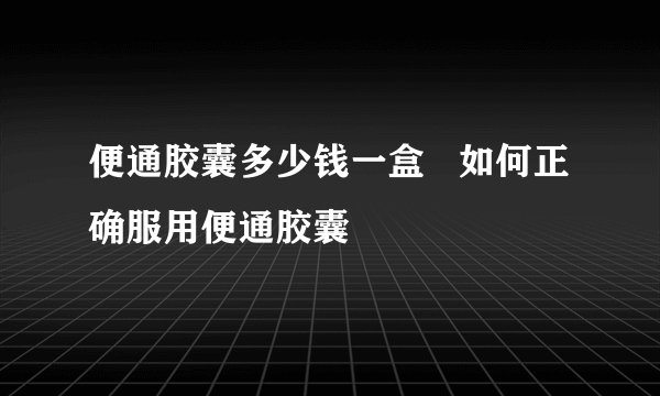 便通胶囊多少钱一盒   如何正确服用便通胶囊