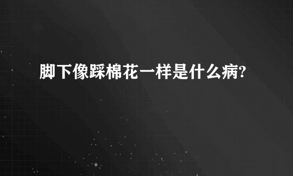 脚下像踩棉花一样是什么病?