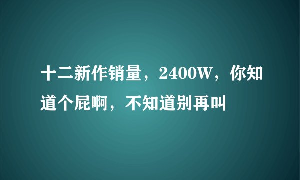 十二新作销量，2400W，你知道个屁啊，不知道别再叫