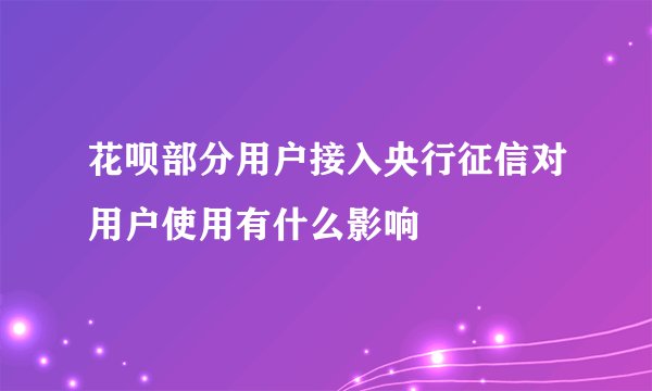 花呗部分用户接入央行征信对用户使用有什么影响
