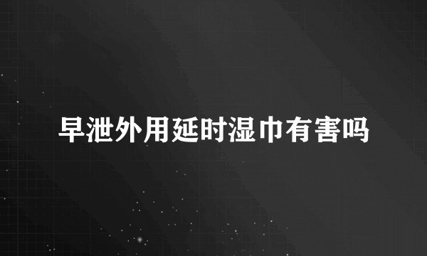 早泄外用延时湿巾有害吗