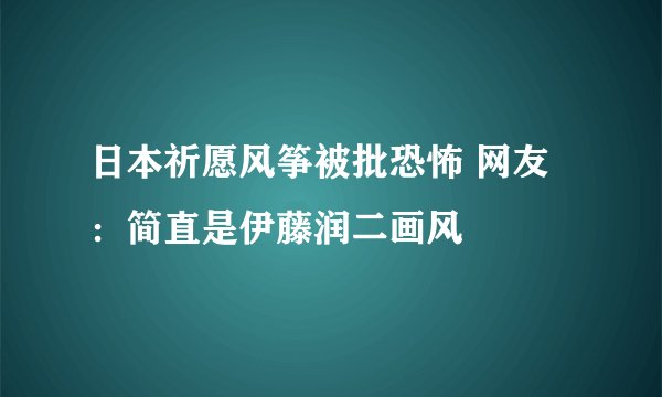 日本祈愿风筝被批恐怖 网友：简直是伊藤润二画风