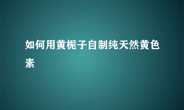如何用黄栀子自制纯天然黄色素