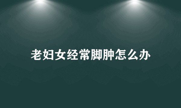 老妇女经常脚肿怎么办