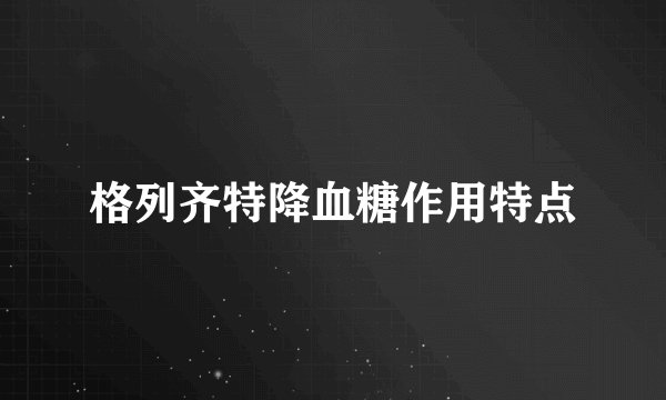 格列齐特降血糖作用特点