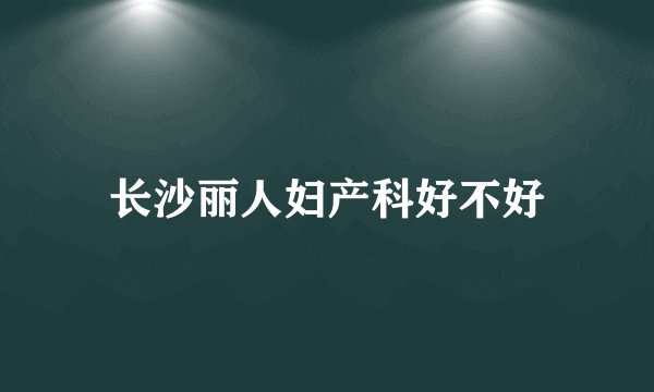 长沙丽人妇产科好不好