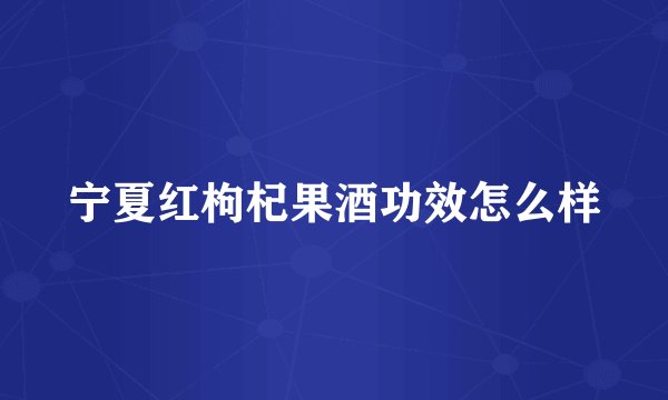 宁夏红枸杞果酒功效怎么样