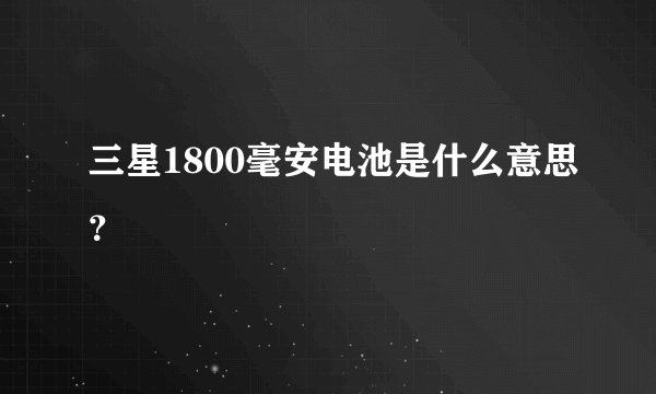 三星1800毫安电池是什么意思？