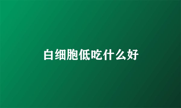 白细胞低吃什么好