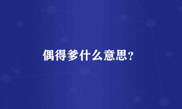偶得爹什么意思?
