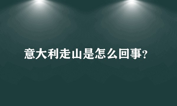 意大利走山是怎么回事？