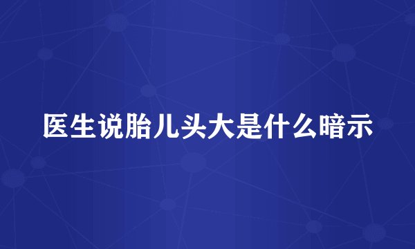 医生说胎儿头大是什么暗示