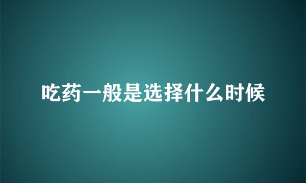 吃药一般是选择什么时候