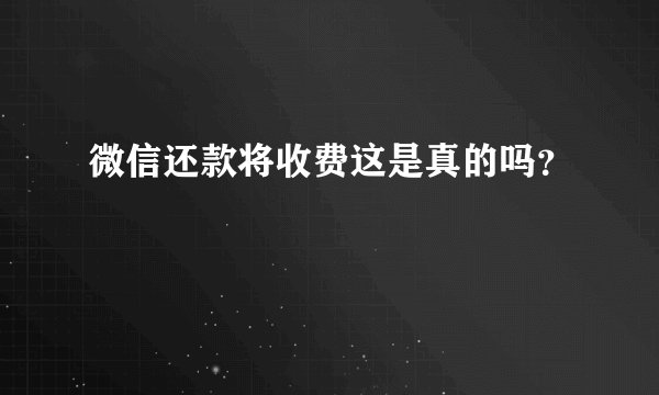 微信还款将收费这是真的吗？