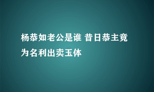 杨恭如老公是谁 昔日恭主竟为名利出卖玉体