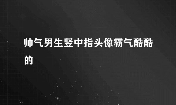 帅气男生竖中指头像霸气酷酷的