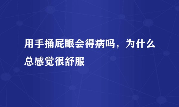 用手捅屁眼会得病吗，为什么总感觉很舒服