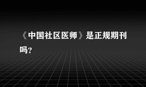 《中国社区医师》是正规期刊吗？