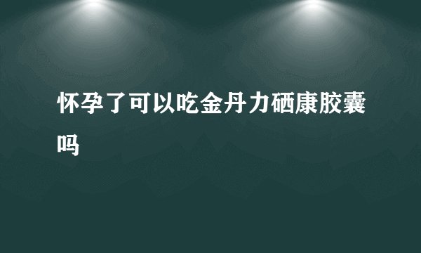 怀孕了可以吃金丹力硒康胶囊吗