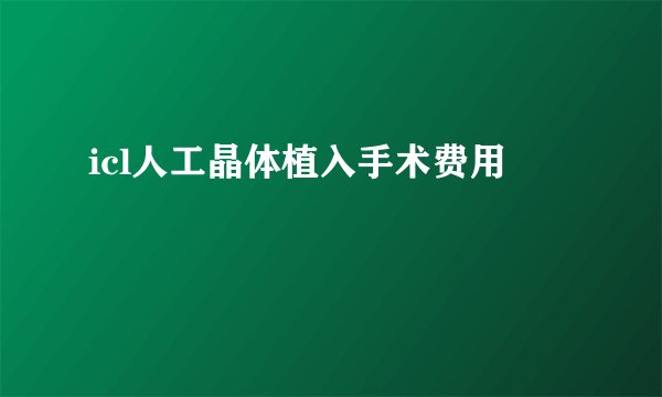 icl人工晶体植入手术费用