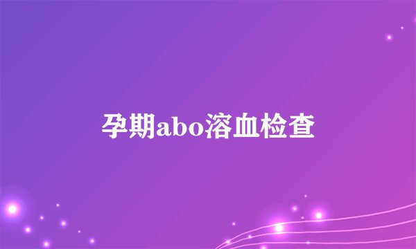 孕期abo溶血检查