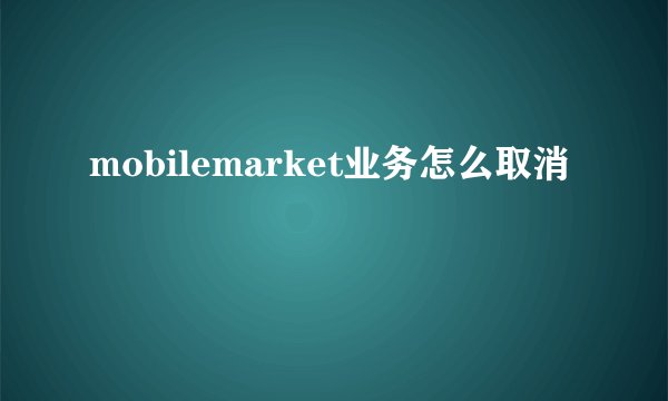 mobilemarket业务怎么取消