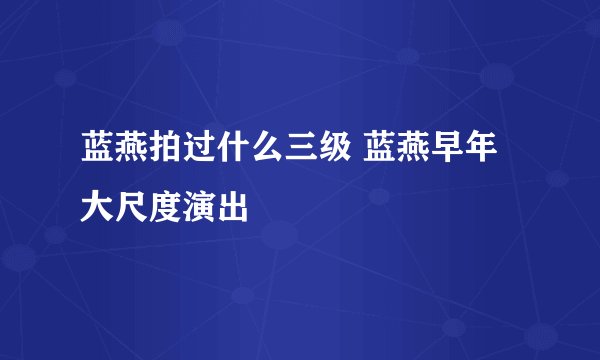蓝燕拍过什么三级 蓝燕早年大尺度演出