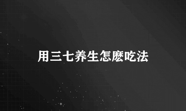 用三七养生怎麽吃法