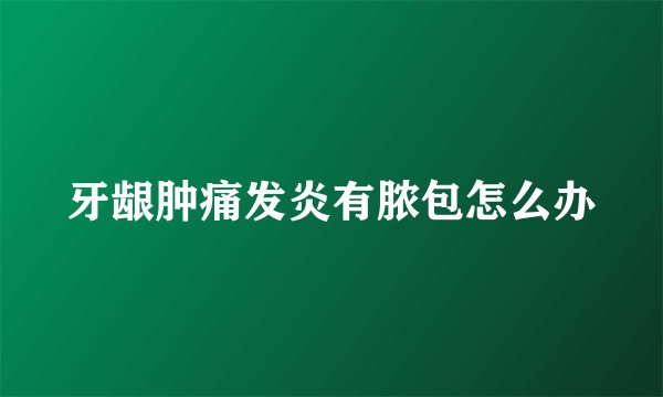 牙龈肿痛发炎有脓包怎么办