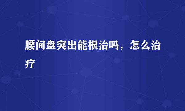 腰间盘突出能根治吗，怎么治疗