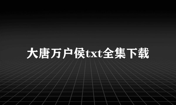 大唐万户侯txt全集下载