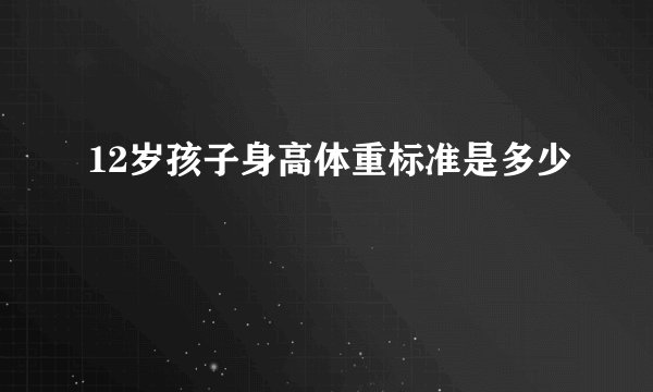 12岁孩子身高体重标准是多少